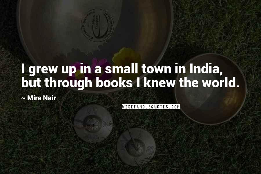 Mira Nair Quotes: I grew up in a small town in India, but through books I knew the world.
