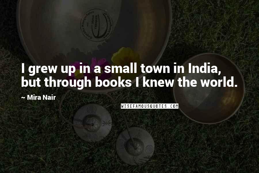 Mira Nair Quotes: I grew up in a small town in India, but through books I knew the world.