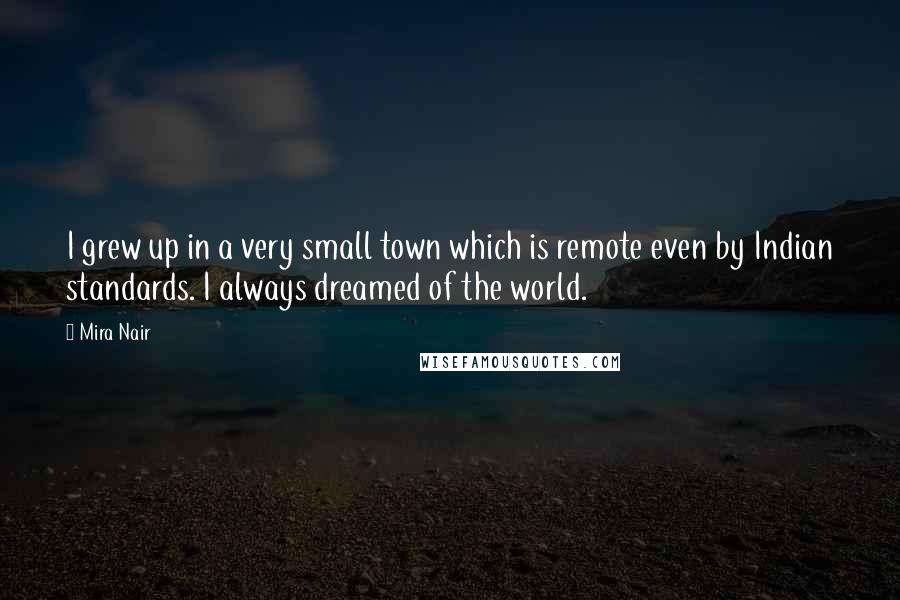 Mira Nair Quotes: I grew up in a very small town which is remote even by Indian standards. I always dreamed of the world.