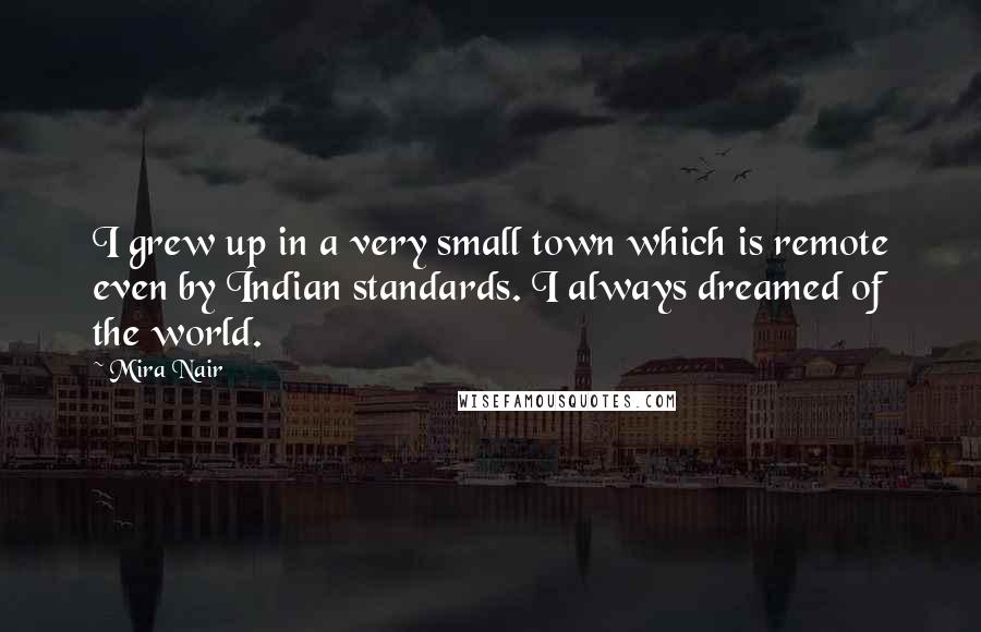 Mira Nair Quotes: I grew up in a very small town which is remote even by Indian standards. I always dreamed of the world.