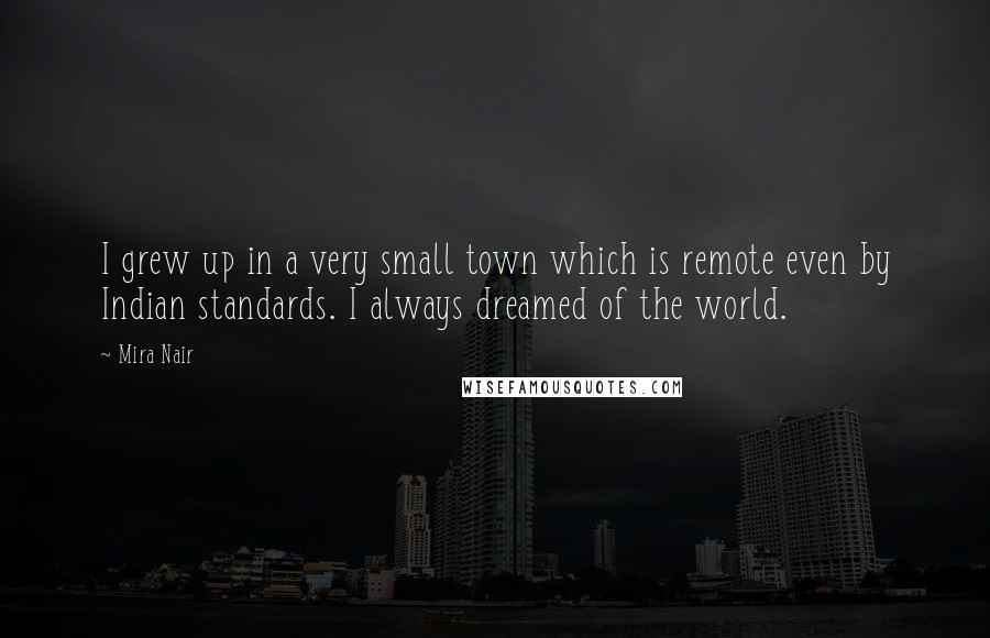 Mira Nair Quotes: I grew up in a very small town which is remote even by Indian standards. I always dreamed of the world.