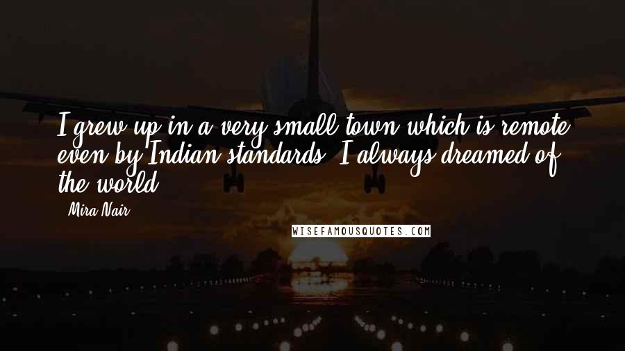 Mira Nair Quotes: I grew up in a very small town which is remote even by Indian standards. I always dreamed of the world.