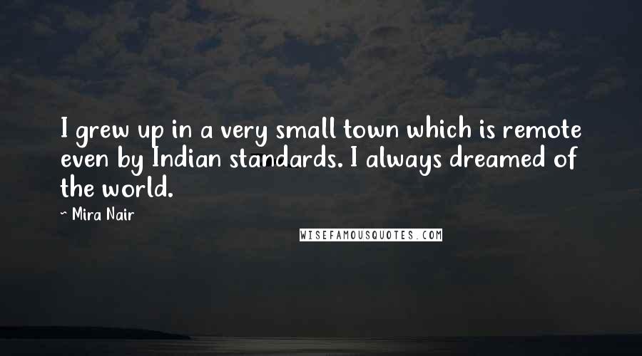 Mira Nair Quotes: I grew up in a very small town which is remote even by Indian standards. I always dreamed of the world.