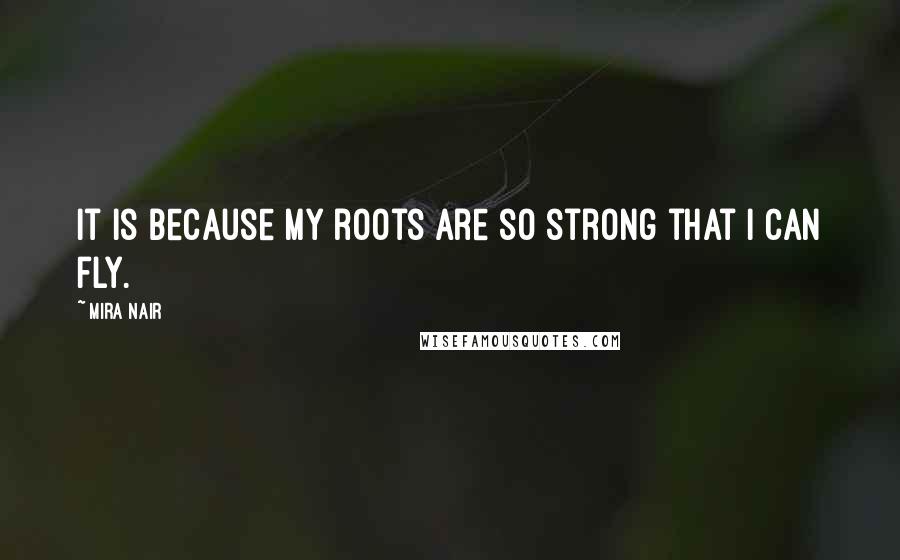 Mira Nair Quotes: It is because my roots are so strong that I can fly.