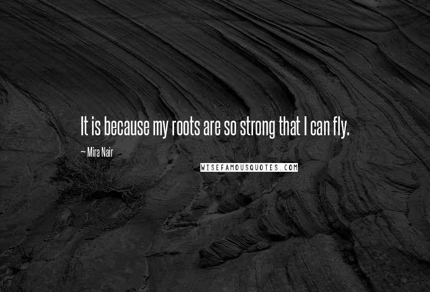 Mira Nair Quotes: It is because my roots are so strong that I can fly.