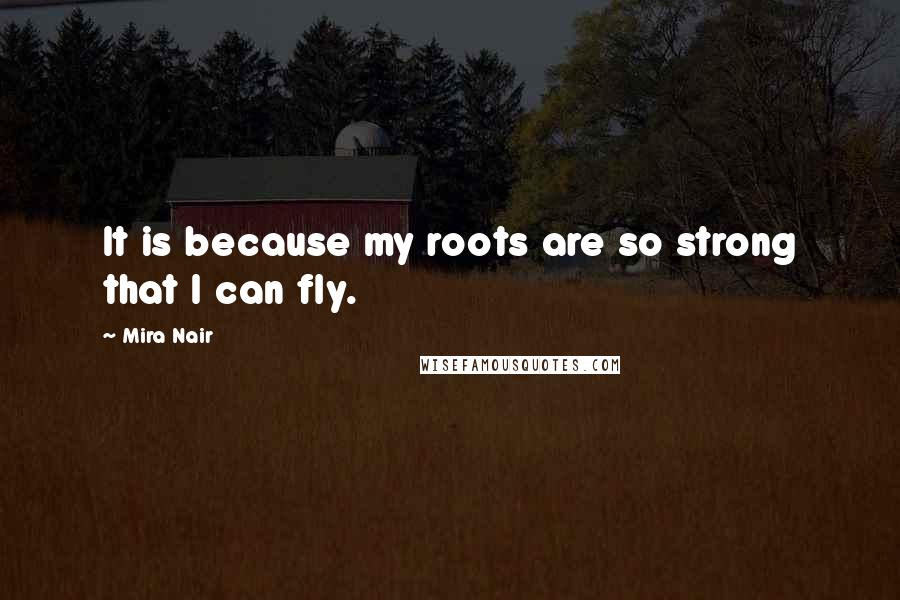 Mira Nair Quotes: It is because my roots are so strong that I can fly.