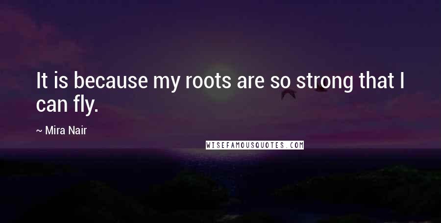 Mira Nair Quotes: It is because my roots are so strong that I can fly.