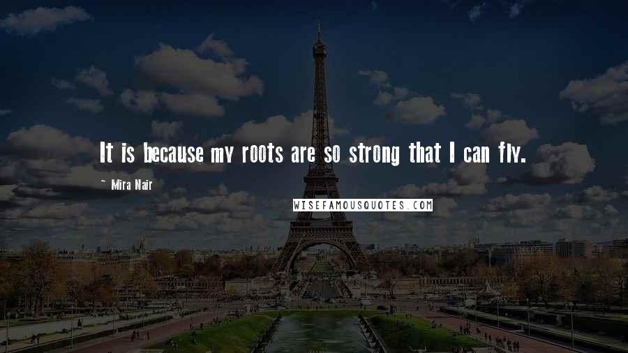 Mira Nair Quotes: It is because my roots are so strong that I can fly.