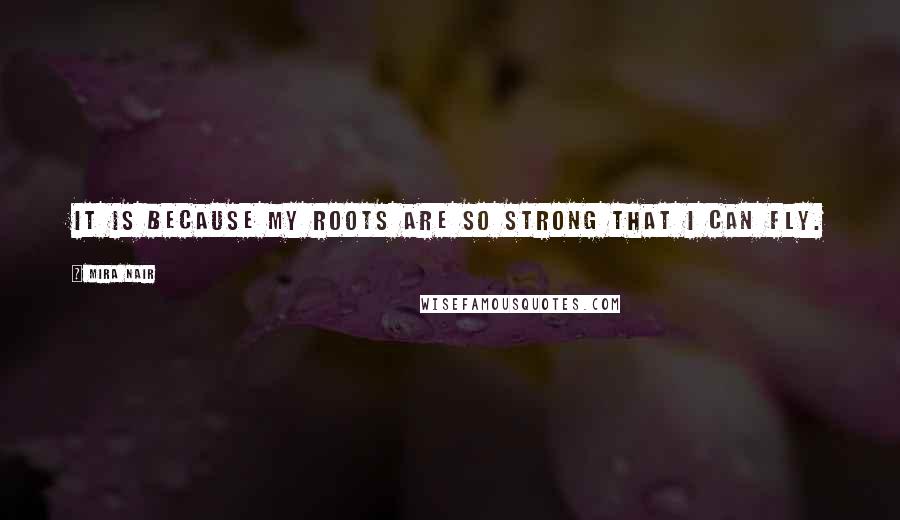 Mira Nair Quotes: It is because my roots are so strong that I can fly.