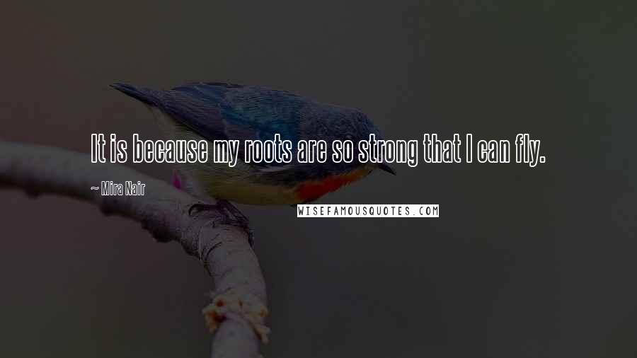 Mira Nair Quotes: It is because my roots are so strong that I can fly.