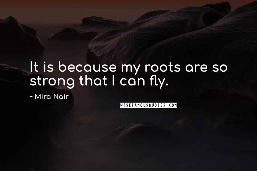 Mira Nair Quotes: It is because my roots are so strong that I can fly.