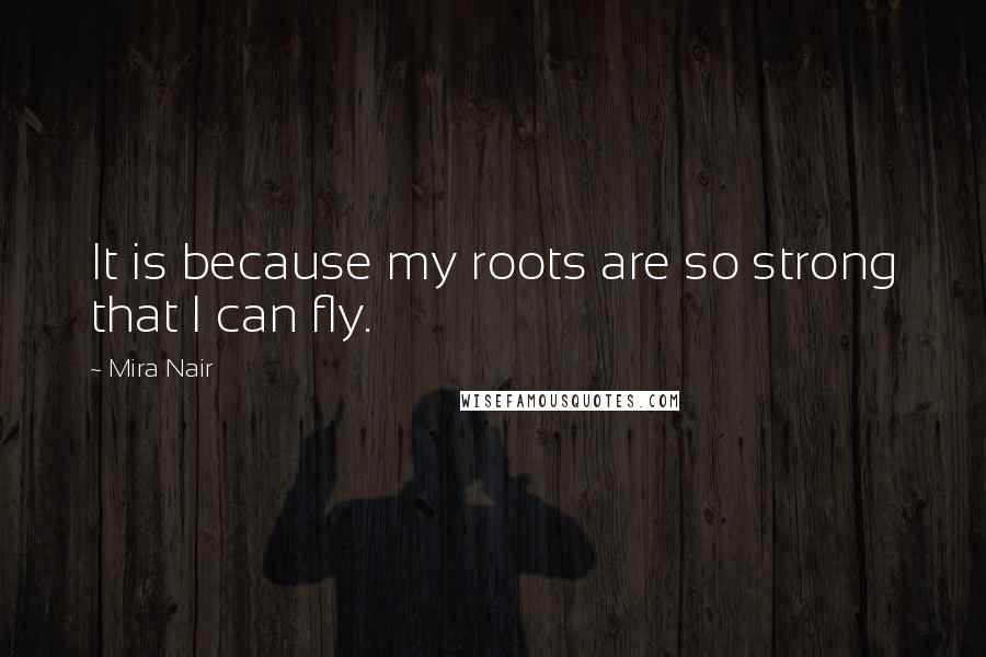 Mira Nair Quotes: It is because my roots are so strong that I can fly.