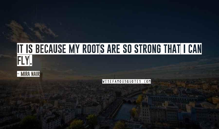 Mira Nair Quotes: It is because my roots are so strong that I can fly.