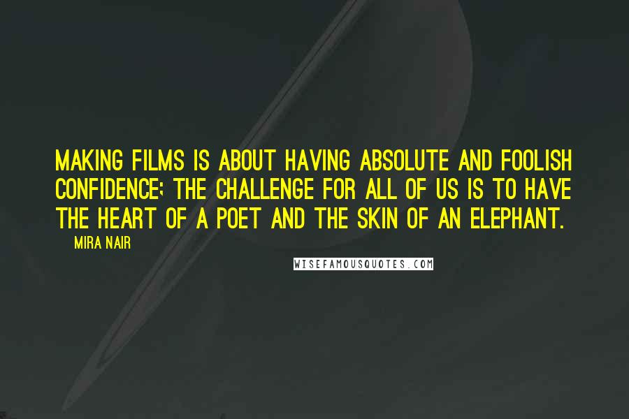 Mira Nair Quotes: Making films is about having absolute and foolish confidence; the challenge for all of us is to have the heart of a poet and the skin of an elephant.