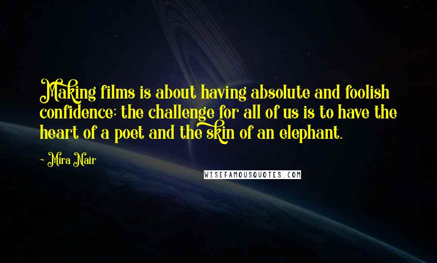 Mira Nair Quotes: Making films is about having absolute and foolish confidence; the challenge for all of us is to have the heart of a poet and the skin of an elephant.