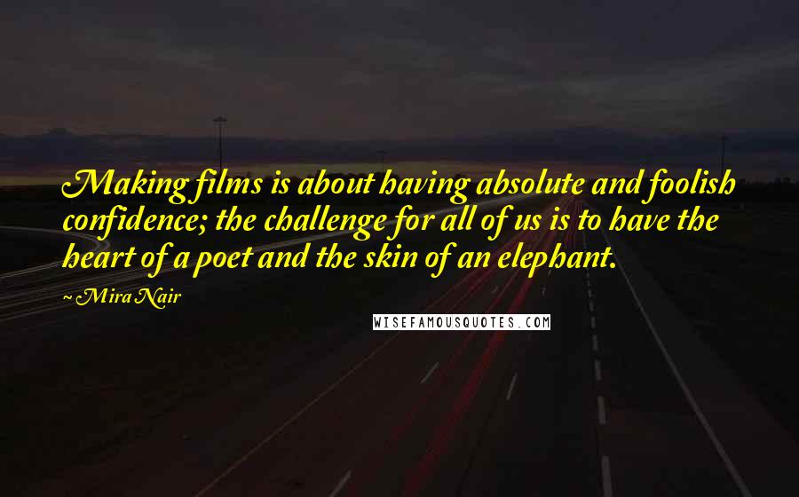 Mira Nair Quotes: Making films is about having absolute and foolish confidence; the challenge for all of us is to have the heart of a poet and the skin of an elephant.