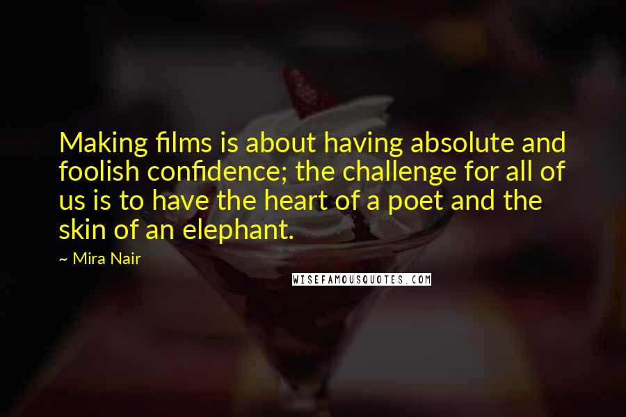 Mira Nair Quotes: Making films is about having absolute and foolish confidence; the challenge for all of us is to have the heart of a poet and the skin of an elephant.
