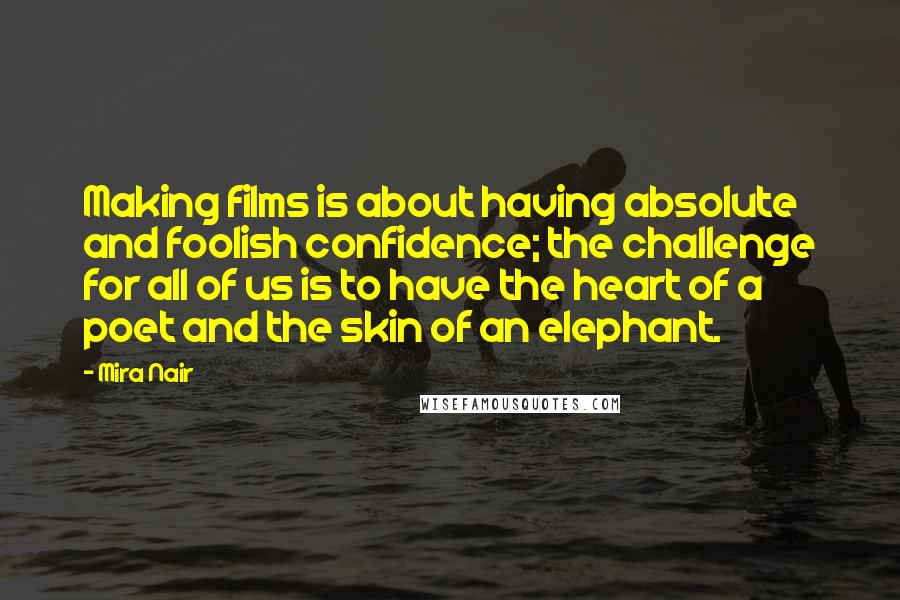 Mira Nair Quotes: Making films is about having absolute and foolish confidence; the challenge for all of us is to have the heart of a poet and the skin of an elephant.