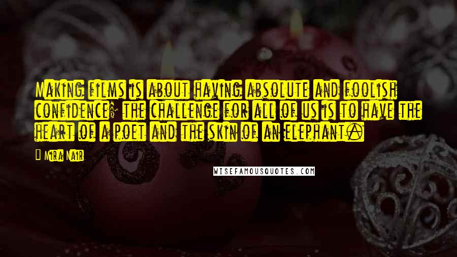 Mira Nair Quotes: Making films is about having absolute and foolish confidence; the challenge for all of us is to have the heart of a poet and the skin of an elephant.