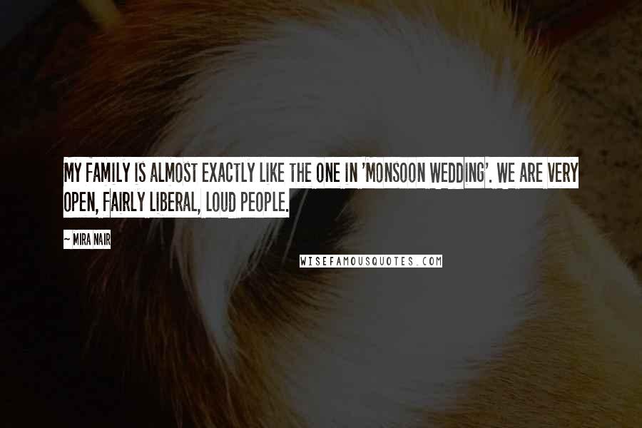 Mira Nair Quotes: My family is almost exactly like the one in 'Monsoon Wedding'. We are very open, fairly liberal, loud people.