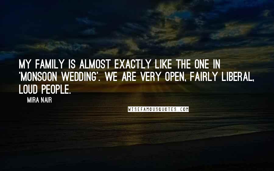 Mira Nair Quotes: My family is almost exactly like the one in 'Monsoon Wedding'. We are very open, fairly liberal, loud people.