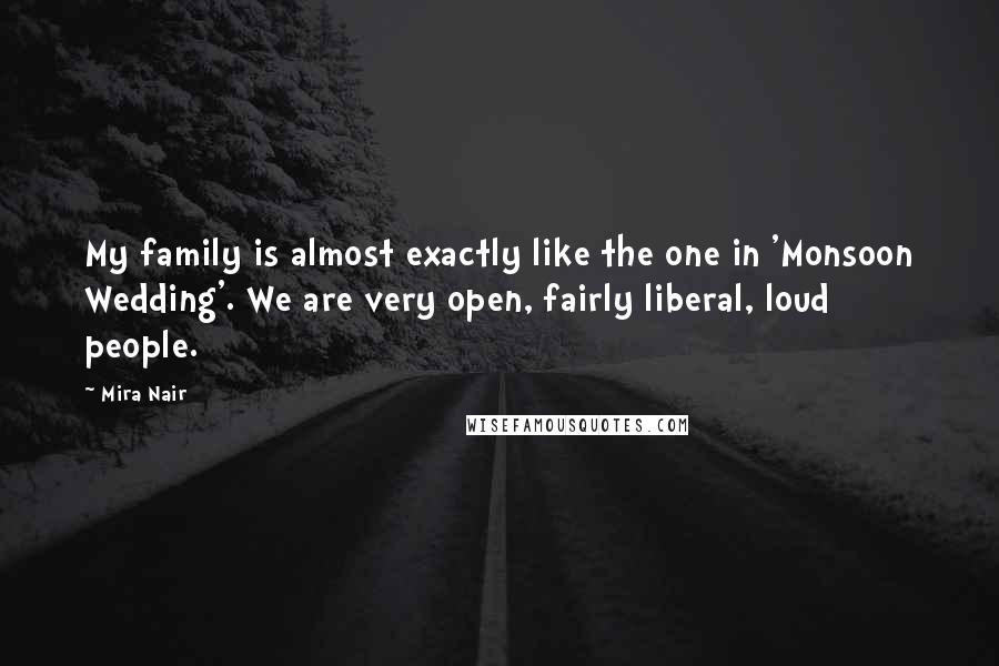 Mira Nair Quotes: My family is almost exactly like the one in 'Monsoon Wedding'. We are very open, fairly liberal, loud people.