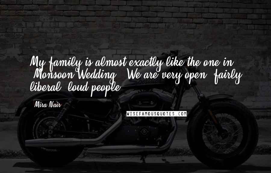 Mira Nair Quotes: My family is almost exactly like the one in 'Monsoon Wedding'. We are very open, fairly liberal, loud people.