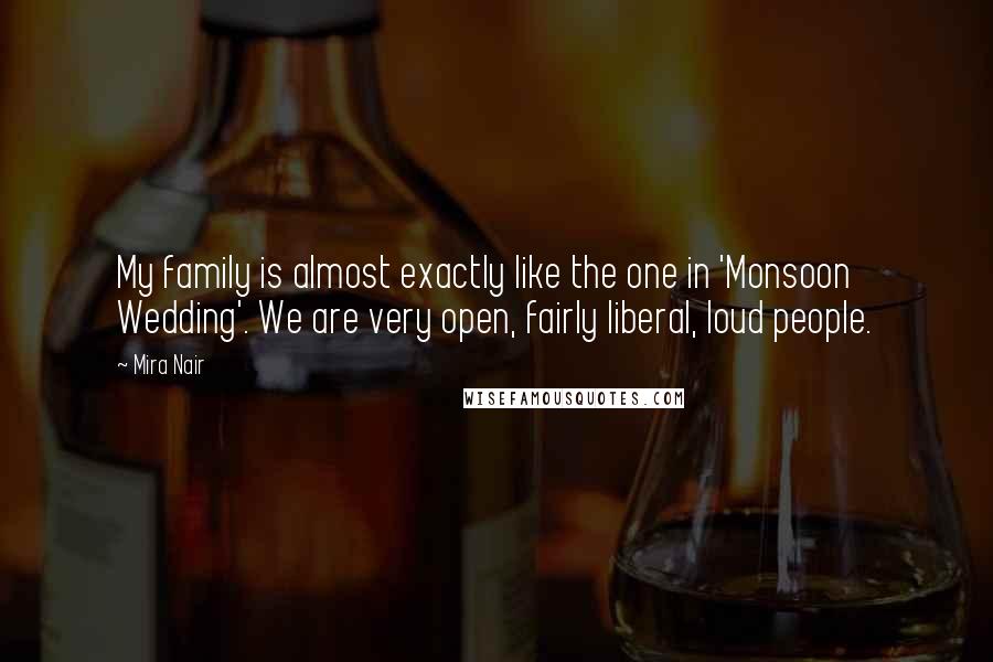 Mira Nair Quotes: My family is almost exactly like the one in 'Monsoon Wedding'. We are very open, fairly liberal, loud people.