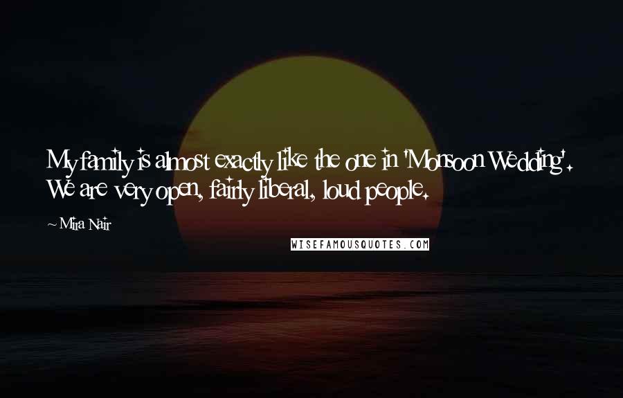 Mira Nair Quotes: My family is almost exactly like the one in 'Monsoon Wedding'. We are very open, fairly liberal, loud people.