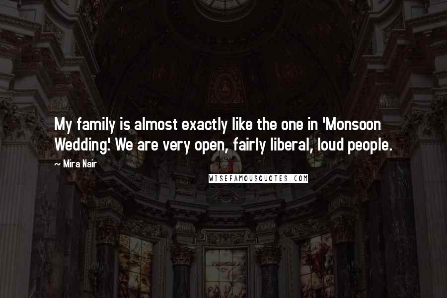 Mira Nair Quotes: My family is almost exactly like the one in 'Monsoon Wedding'. We are very open, fairly liberal, loud people.