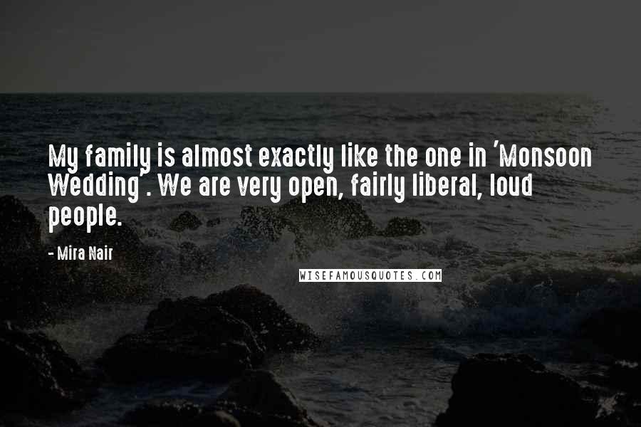 Mira Nair Quotes: My family is almost exactly like the one in 'Monsoon Wedding'. We are very open, fairly liberal, loud people.