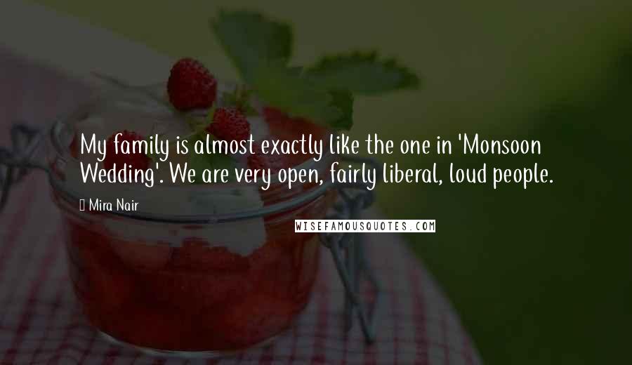 Mira Nair Quotes: My family is almost exactly like the one in 'Monsoon Wedding'. We are very open, fairly liberal, loud people.