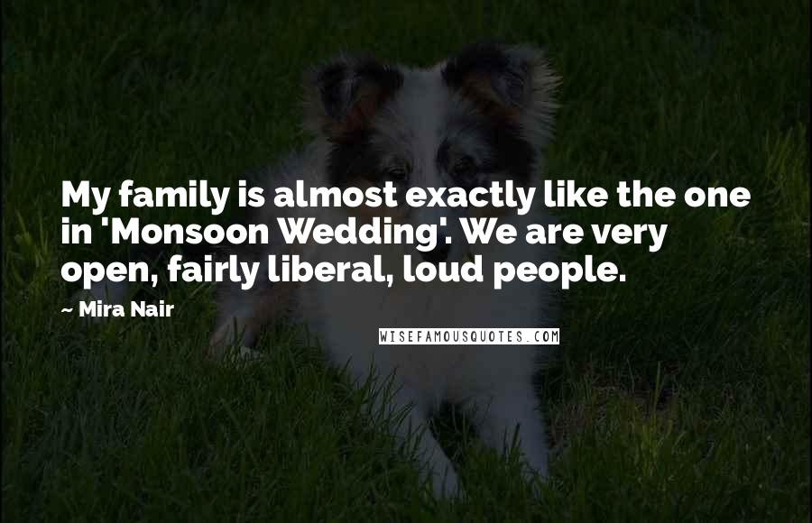 Mira Nair Quotes: My family is almost exactly like the one in 'Monsoon Wedding'. We are very open, fairly liberal, loud people.