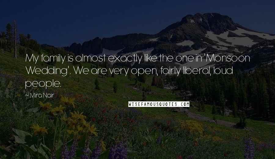 Mira Nair Quotes: My family is almost exactly like the one in 'Monsoon Wedding'. We are very open, fairly liberal, loud people.
