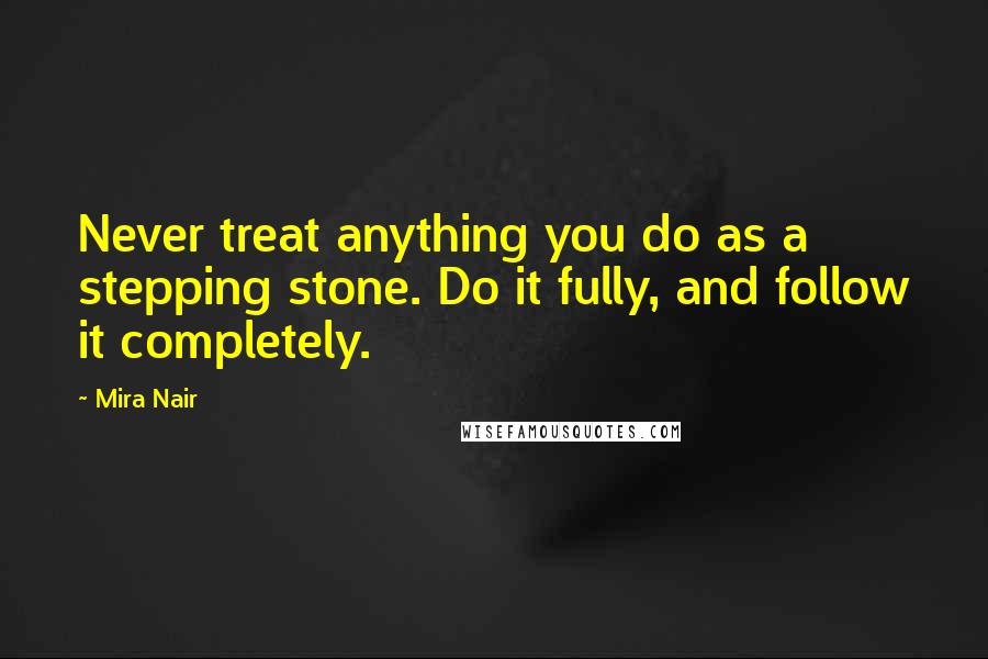 Mira Nair Quotes: Never treat anything you do as a stepping stone. Do it fully, and follow it completely.