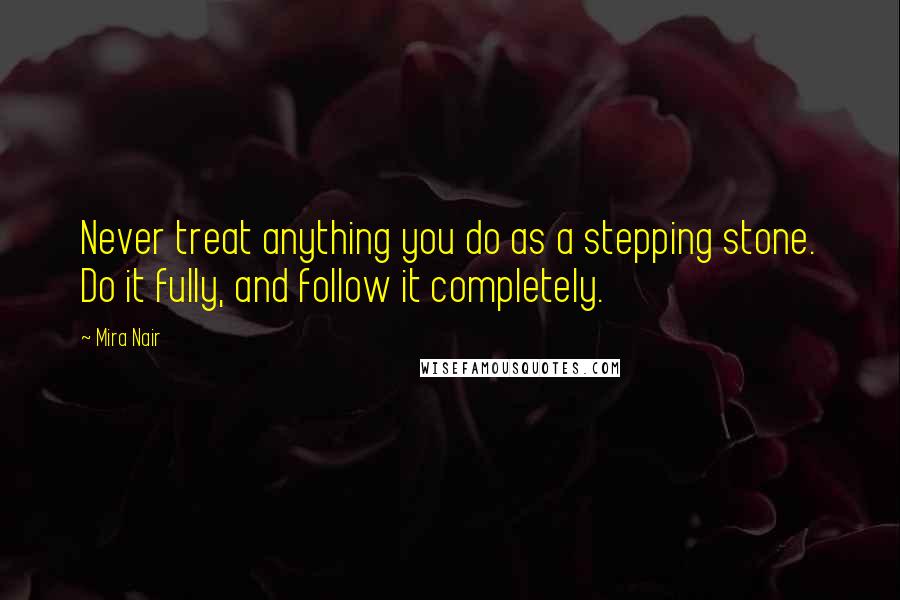 Mira Nair Quotes: Never treat anything you do as a stepping stone. Do it fully, and follow it completely.