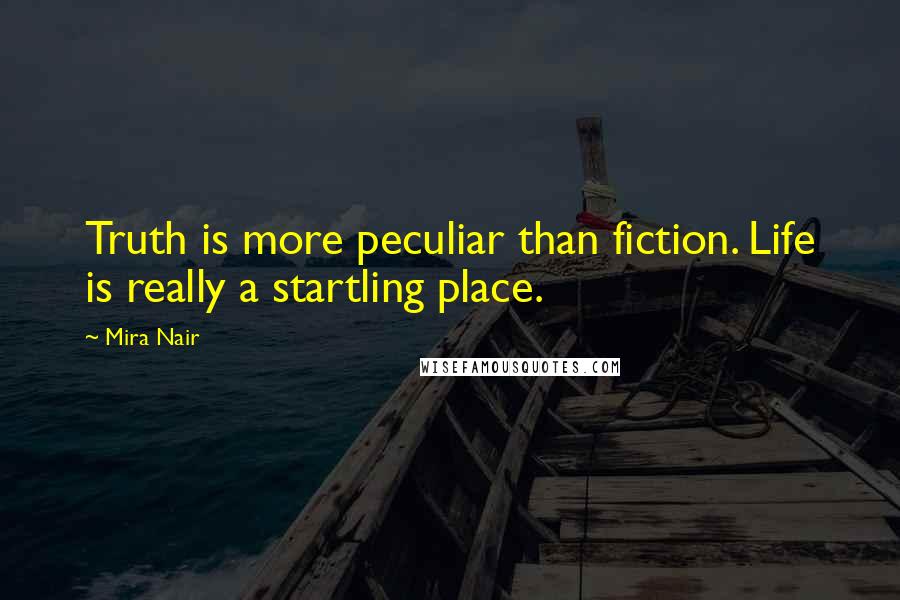 Mira Nair Quotes: Truth is more peculiar than fiction. Life is really a startling place.