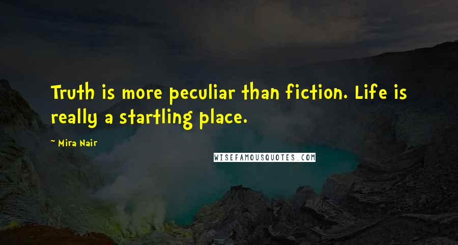 Mira Nair Quotes: Truth is more peculiar than fiction. Life is really a startling place.