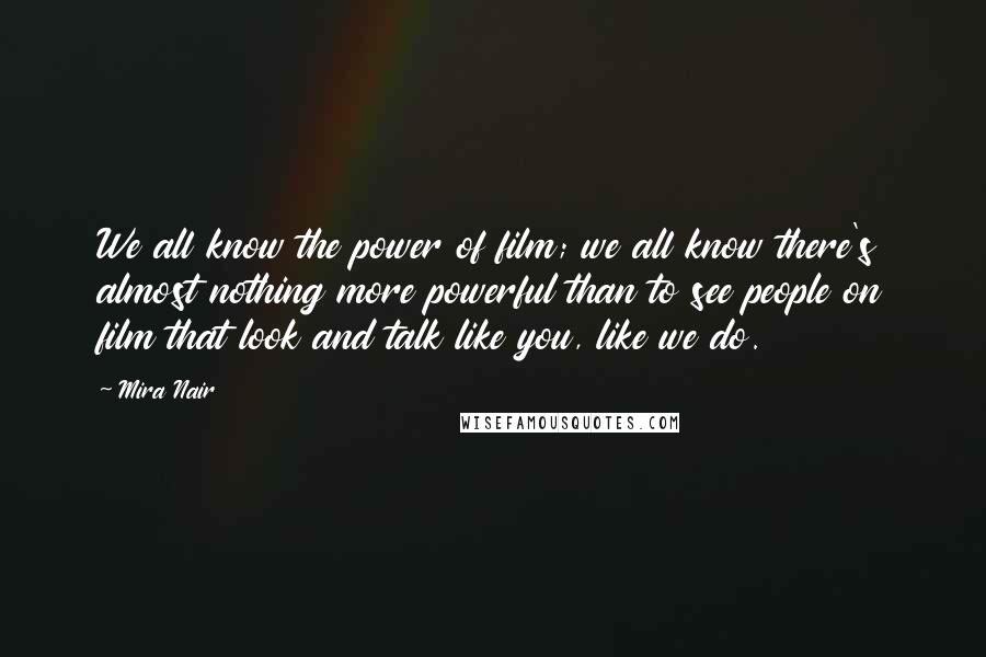 Mira Nair Quotes: We all know the power of film; we all know there's almost nothing more powerful than to see people on film that look and talk like you, like we do.