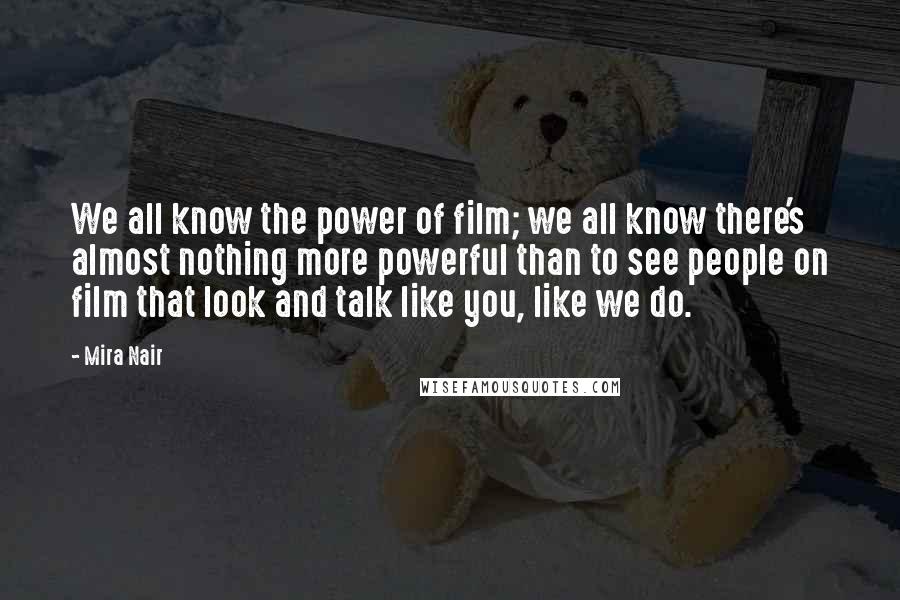 Mira Nair Quotes: We all know the power of film; we all know there's almost nothing more powerful than to see people on film that look and talk like you, like we do.