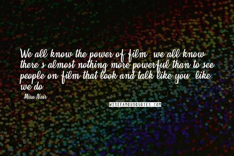 Mira Nair Quotes: We all know the power of film; we all know there's almost nothing more powerful than to see people on film that look and talk like you, like we do.
