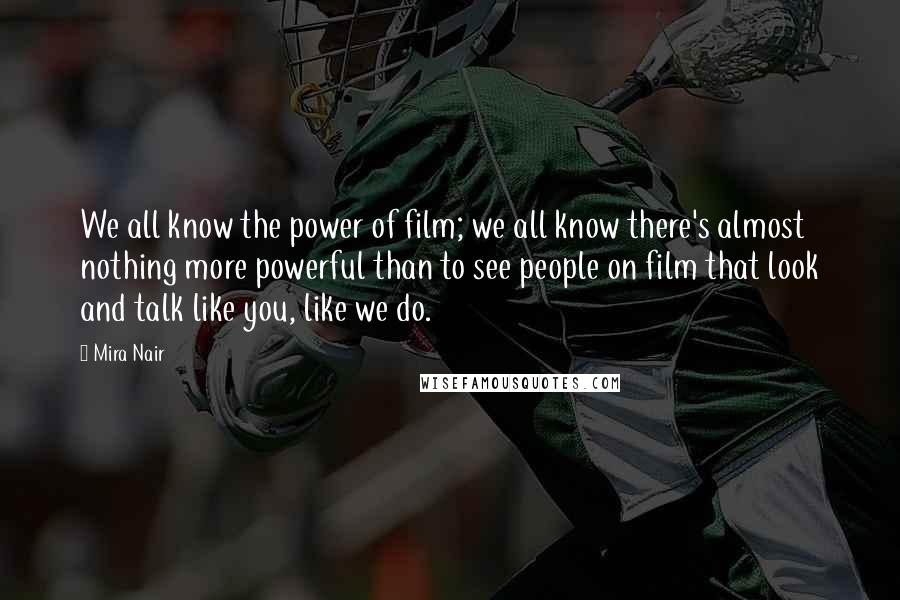 Mira Nair Quotes: We all know the power of film; we all know there's almost nothing more powerful than to see people on film that look and talk like you, like we do.