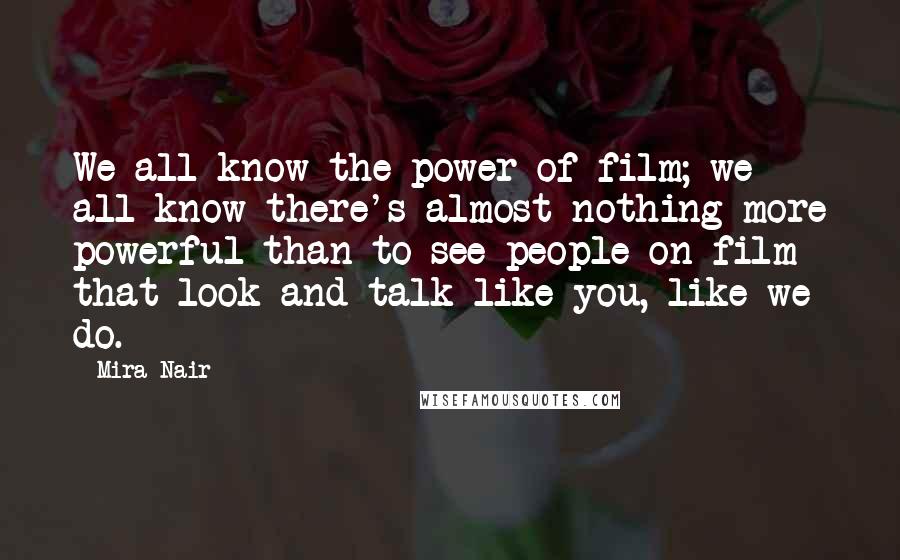 Mira Nair Quotes: We all know the power of film; we all know there's almost nothing more powerful than to see people on film that look and talk like you, like we do.