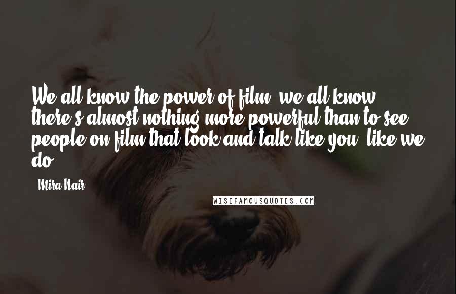 Mira Nair Quotes: We all know the power of film; we all know there's almost nothing more powerful than to see people on film that look and talk like you, like we do.