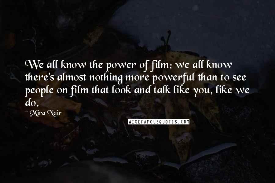 Mira Nair Quotes: We all know the power of film; we all know there's almost nothing more powerful than to see people on film that look and talk like you, like we do.