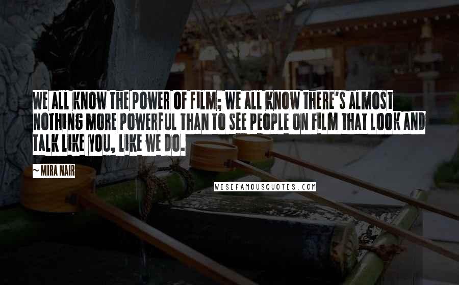 Mira Nair Quotes: We all know the power of film; we all know there's almost nothing more powerful than to see people on film that look and talk like you, like we do.