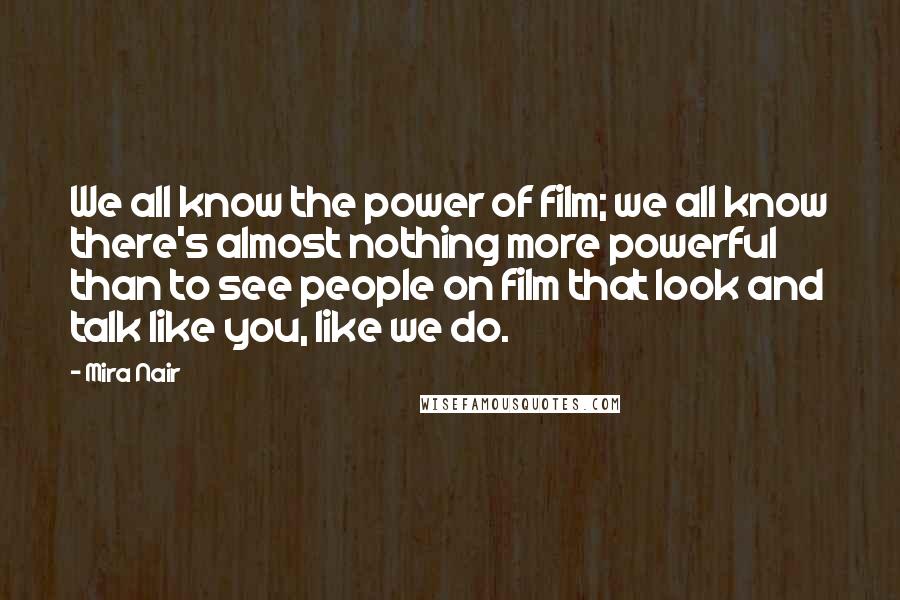 Mira Nair Quotes: We all know the power of film; we all know there's almost nothing more powerful than to see people on film that look and talk like you, like we do.