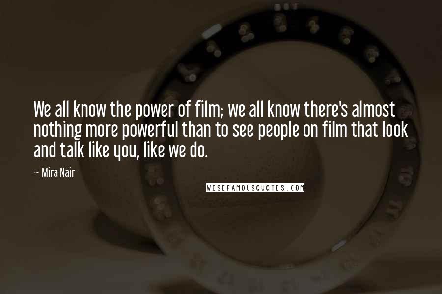 Mira Nair Quotes: We all know the power of film; we all know there's almost nothing more powerful than to see people on film that look and talk like you, like we do.