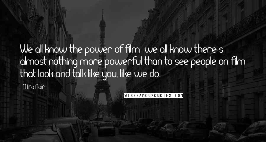 Mira Nair Quotes: We all know the power of film; we all know there's almost nothing more powerful than to see people on film that look and talk like you, like we do.