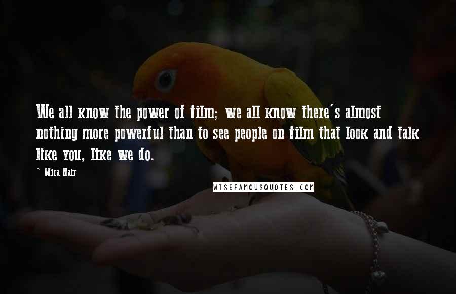 Mira Nair Quotes: We all know the power of film; we all know there's almost nothing more powerful than to see people on film that look and talk like you, like we do.